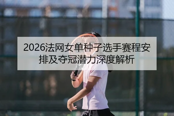 2026法网女单种子选手赛程安排及夺冠潜力深度解析